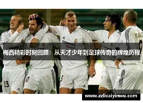 梅西精彩时刻回顾：从天才少年到足球传奇的辉煌历程
