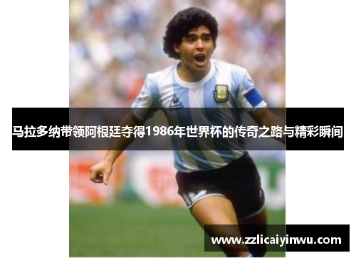 马拉多纳带领阿根廷夺得1986年世界杯的传奇之路与精彩瞬间