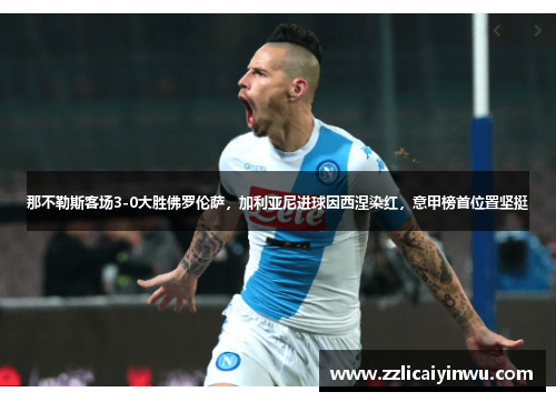 那不勒斯客场3-0大胜佛罗伦萨，加利亚尼进球因西涅染红，意甲榜首位置坚挺