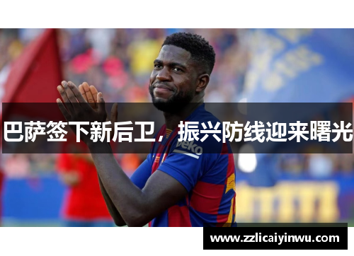 巴萨签下新后卫，振兴防线迎来曙光