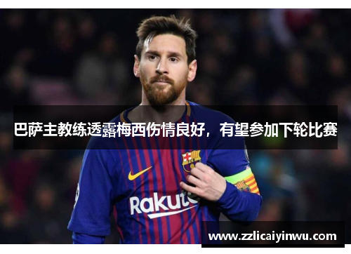 巴萨主教练透露梅西伤情良好，有望参加下轮比赛