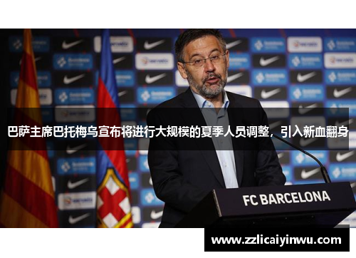 巴萨主席巴托梅乌宣布将进行大规模的夏季人员调整，引入新血翻身