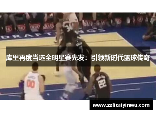 库里再度当选全明星赛先发：引领新时代篮球传奇
