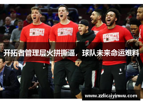 开拓者管理层火拼撕逼，球队未来命运难料