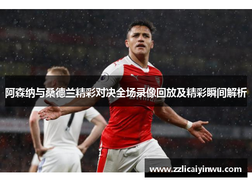 阿森纳与桑德兰精彩对决全场录像回放及精彩瞬间解析