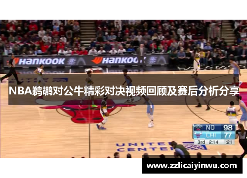 NBA鹈鹕对公牛精彩对决视频回顾及赛后分析分享