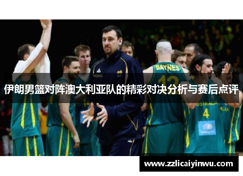 伊朗男篮对阵澳大利亚队的精彩对决分析与赛后点评